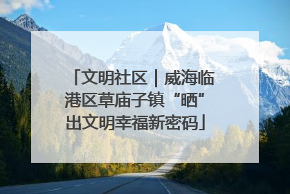 文明社区｜威海临港区草庙子镇“晒”出文明幸福新密码