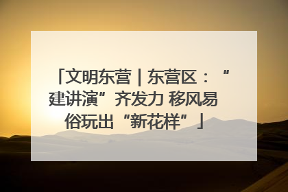 文明东营｜东营区：“建讲演”齐发力 移风易俗玩出“新花样”