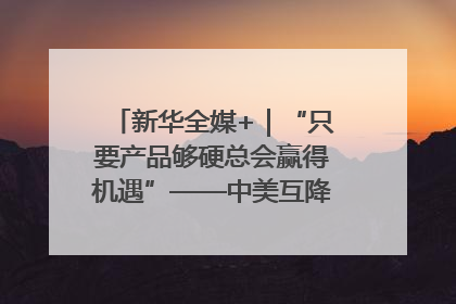 新华全媒+｜“只要产品够硬总会赢得机遇”——中美互降关税落地一线观察