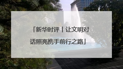 新华时评丨让文明对话照亮携手前行之路