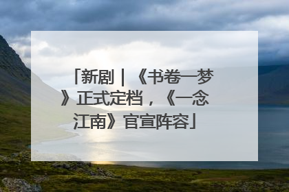 新剧｜《书卷一梦》正式定档，《一念江南》官宣阵容
