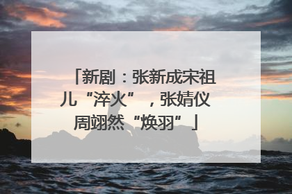 新剧：张新成宋祖儿“淬火”，张婧仪周翊然“焕羽”