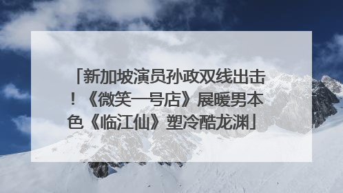 新加坡演员孙政双线出击！《微笑一号店》展暖男本色《临江仙》塑冷酷龙渊