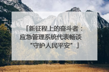 新征程上的奋斗者：应急管理系统代表畅谈“守护人民平安”