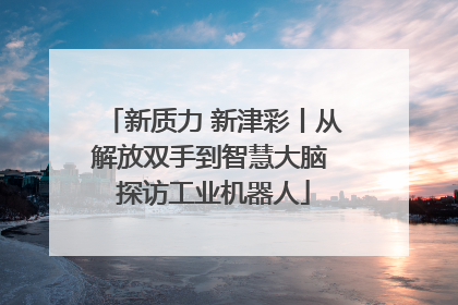 新质力 新津彩丨从解放双手到智慧大脑 探访工业机器人