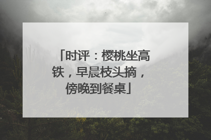 时评：樱桃坐高铁，早晨枝头摘，傍晚到餐桌
