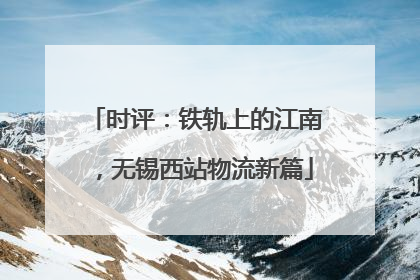 时评：铁轨上的江南，无锡西站物流新篇