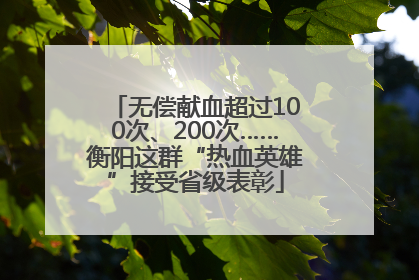 无偿献血超过100次、200次……衡阳这群“热血英雄”接受省级表彰