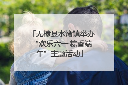 无棣县水湾镇举办“欢乐六一·粽香端午”主题活动