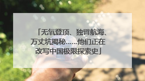 无氧登顶、独臂航海、万丈坑揭秘……他们正在改写中国极限探索史