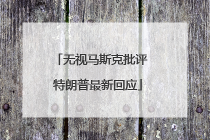 无视马斯克批评 特朗普最新回应