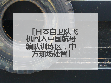 日本自卫队飞机闯入中国航母编队训练区，中方现场处置