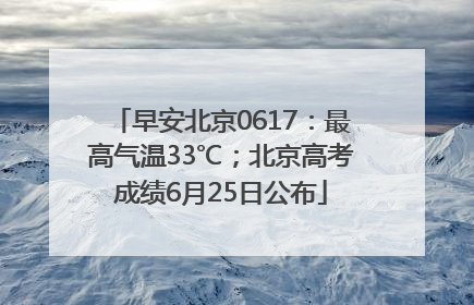 早安北京0617：最高气温33℃；北京高考成绩6月25日公布