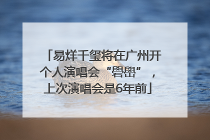 易烊千玺将在广州开个人演唱会“礐嶨”，上次演唱会是6年前