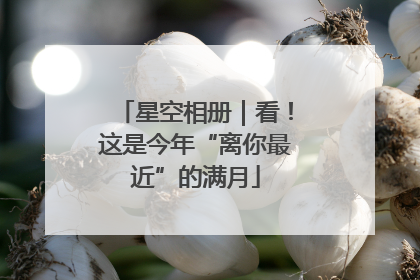 星空相册｜看！这是今年“离你最近”的满月