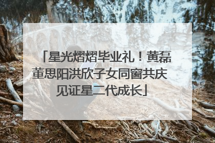 星光熠熠毕业礼！黄磊董思阳洪欣子女同窗共庆 见证星二代成长