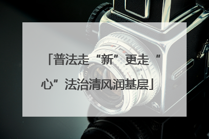 普法走“新”更走“心”法治清风润基层