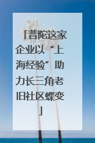普陀这家企业以“上海经验”助力长三角老旧社区蝶变