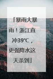 暴雨大暴雨！浙江直冲39℃，更强降水这天杀到