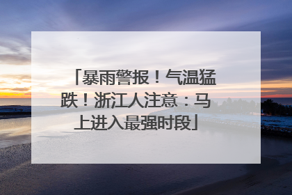 暴雨警报！气温猛跌！浙江人注意：马上进入最强时段