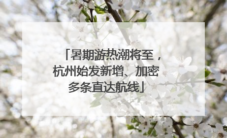 暑期游热潮将至，杭州始发新增、加密多条直达航线