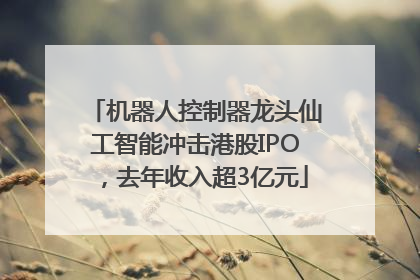 机器人控制器龙头仙工智能冲击港股IPO，去年收入超3亿元