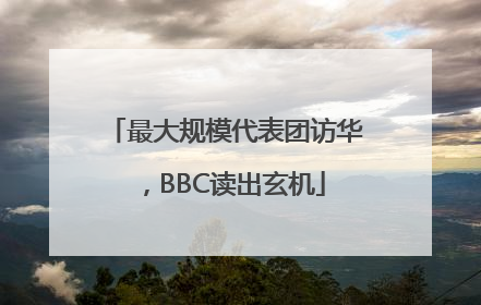 最大规模代表团访华，BBC读出玄机
