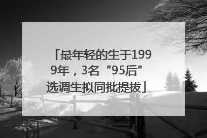 最年轻的生于1999年，3名“95后”选调生拟同批提拔