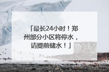 最长24小时！郑州部分小区将停水，请提前储水！