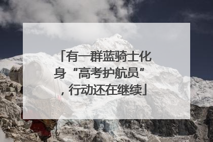 有一群蓝骑士化身“高考护航员”，行动还在继续