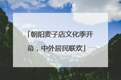 朝阳麦子店文化季开幕，中外居民联欢
