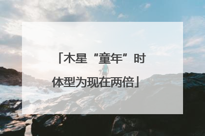 木星“童年”时体型为现在两倍