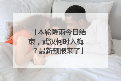 本轮降雨今日结束，武汉何时入梅？最新预报来了