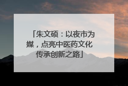 朱文硕：以夜市为媒，点亮中医药文化传承创新之路