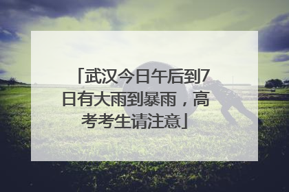 武汉今日午后到7日有大雨到暴雨，高考考生请注意