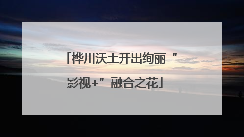 桦川沃土开出绚丽“影视+”融合之花