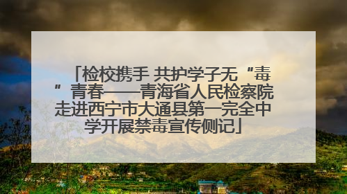 检校携手 共护学子无“毒”青春——青海省人民检察院走进西宁市大通县第一完全中学开展禁毒宣传侧记