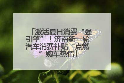 激活夏日消费“强引擎”！济南新一轮汽车消费补贴“点燃”购车热情