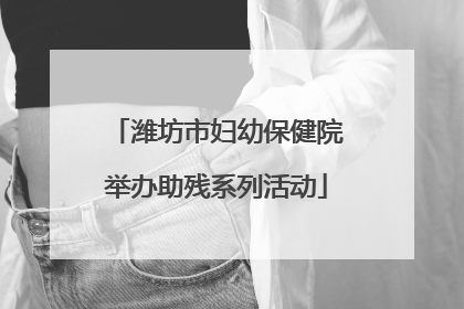 潍坊市妇幼保健院举办助残系列活动