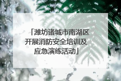 潍坊诸城市南湖区开展消防安全培训及应急演练活动