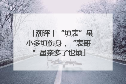 潮评丨“填表”虽小多填伤身，“表哥”虽亲多了也烦