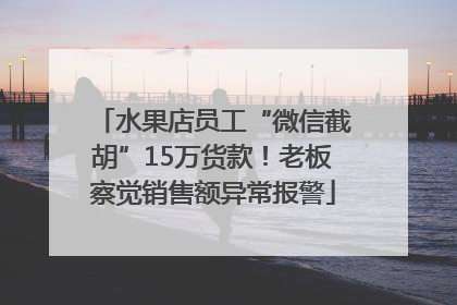 水果店员工“微信截胡”15万货款！老板察觉销售额异常报警