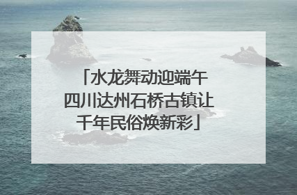 水龙舞动迎端午 四川达州石桥古镇让千年民俗焕新彩