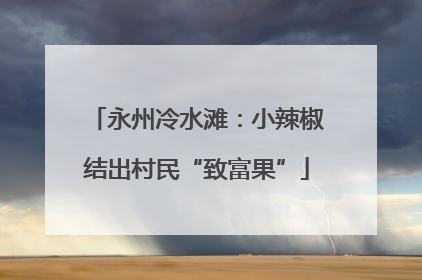 永州冷水滩：小辣椒结出村民“致富果”