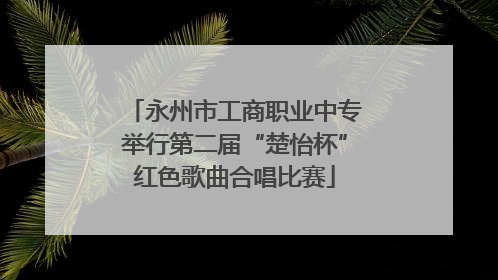 永州市工商职业中专举行第二届“楚怡杯”红色歌曲合唱比赛