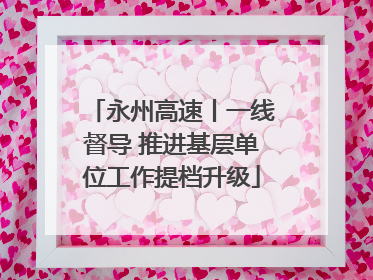 永州高速丨一线督导 推进基层单位工作提档升级