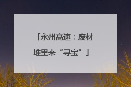 永州高速：废材堆里来“寻宝”