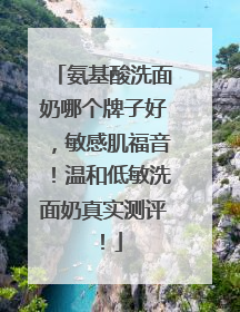 氨基酸洗面奶哪个牌子好，敏感肌福音！温和低敏洗面奶真实测评！