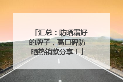 汇总：防晒霜好的牌子，高口碑防晒热销款分享！