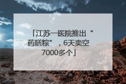 江苏一医院推出“药膳粽”，6天卖空7000多个